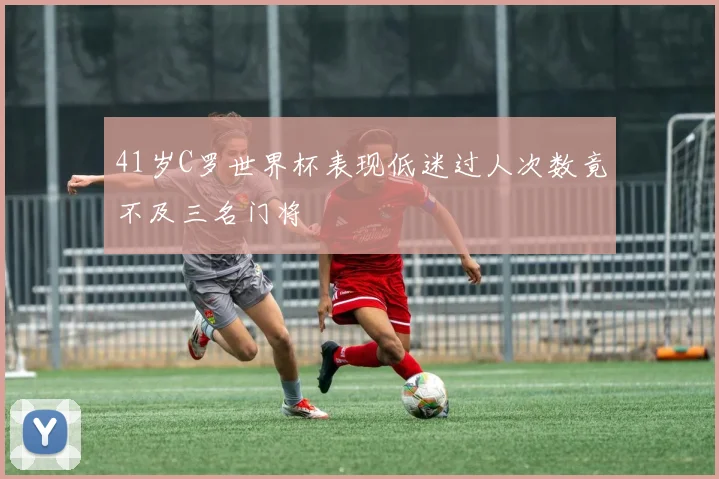 41岁C罗世界杯表现低迷过人次数竟不及三名门将