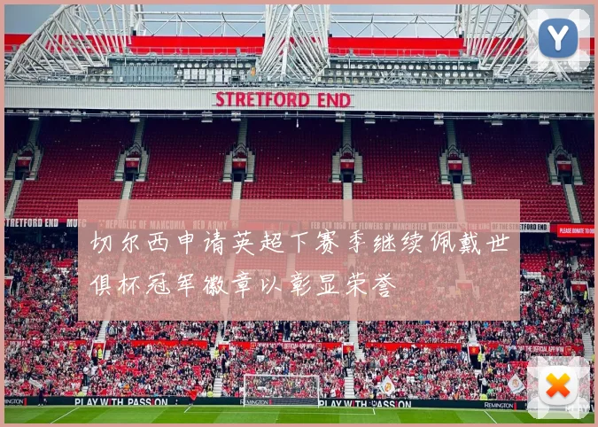 切尔西申请英超下赛季继续佩戴世俱杯冠军徽章以彰显荣誉
