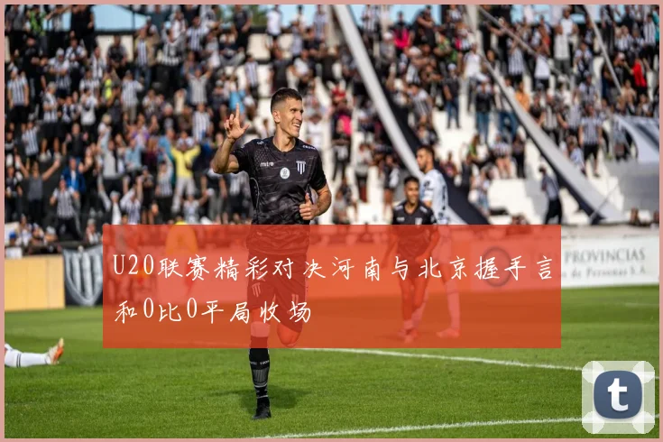 U20联赛精彩对决河南与北京握手言和0比0平局收场
