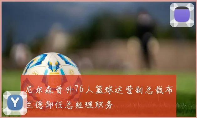 尼尔森晋升76人篮球运营副总裁布兰德卸任总经理职务