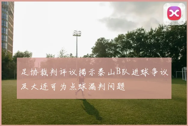 足协裁判评议揭示泰山B队进球争议及大连可为点球漏判问题