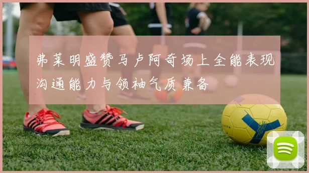 弗莱明盛赞马卢阿奇场上全能表现沟通能力与领袖气质兼备