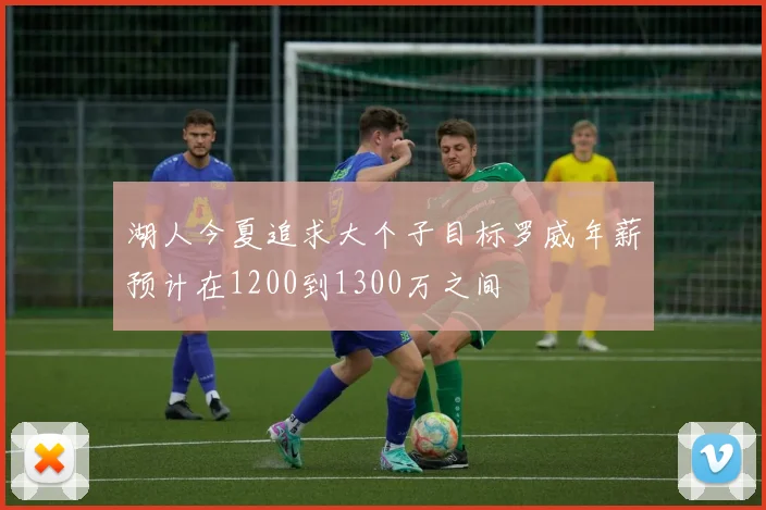 湖人今夏追求大个子目标罗威年薪预计在1200到1300万之间