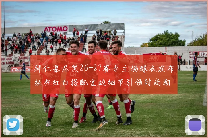 拜仁慕尼黑26-27赛季主场球衣发布经典红白搭配金边细节引领时尚潮流