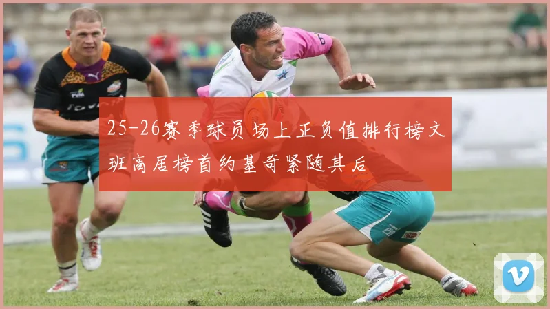 25-26赛季球员场上正负值排行榜文班高居榜首约基奇紧随其后