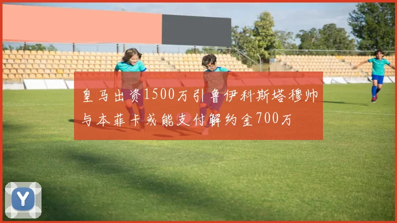 皇马出资1500万引鲁伊科斯塔穆帅与本菲卡或能支付解约金700万