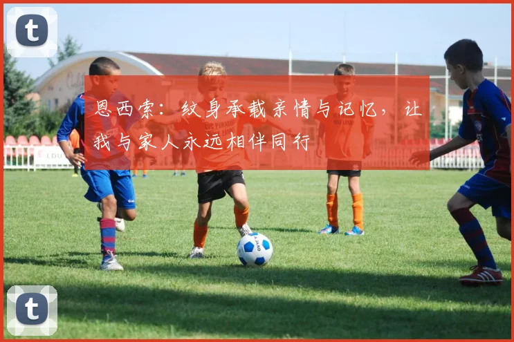恩西索：纹身承载亲情与记忆，让我与家人永远相伴同行