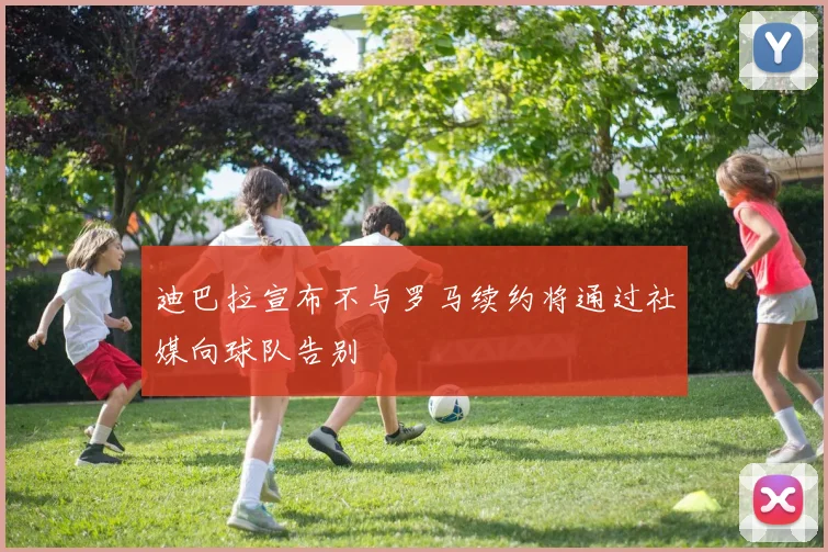 迪巴拉宣布不与罗马续约将通过社媒向球队告别