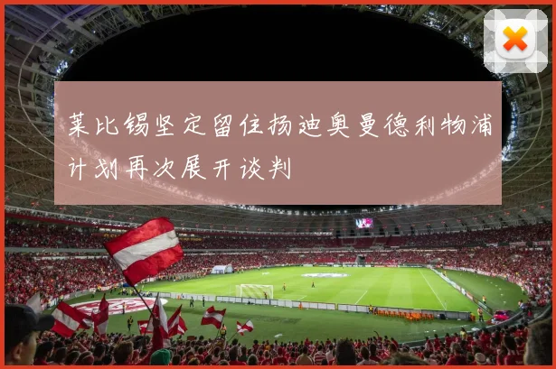 莱比锡坚定留住扬迪奥曼德利物浦计划再次展开谈判