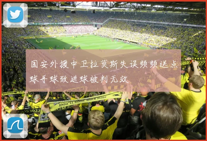国安外援中卫拉莫斯失误频频送点球手球致进球被判无效