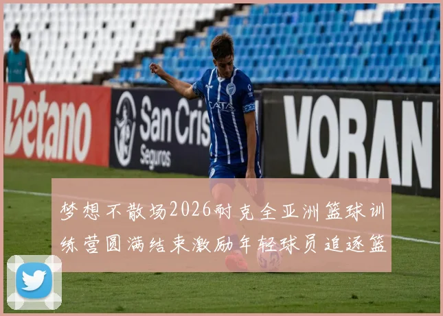 梦想不散场2026耐克全亚洲篮球训练营圆满结束激励年轻球员追逐篮球梦想