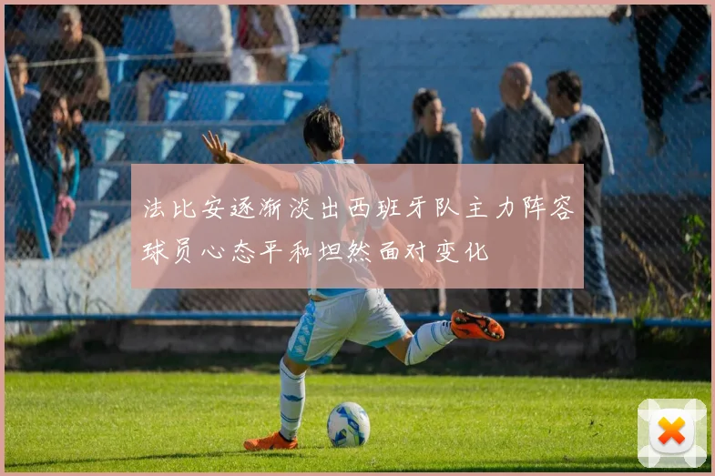 法比安逐渐淡出西班牙队主力阵容球员心态平和坦然面对变化