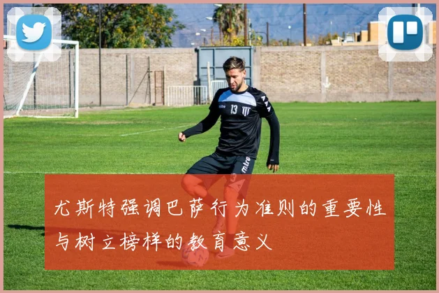 尤斯特强调巴萨行为准则的重要性与树立榜样的教育意义
