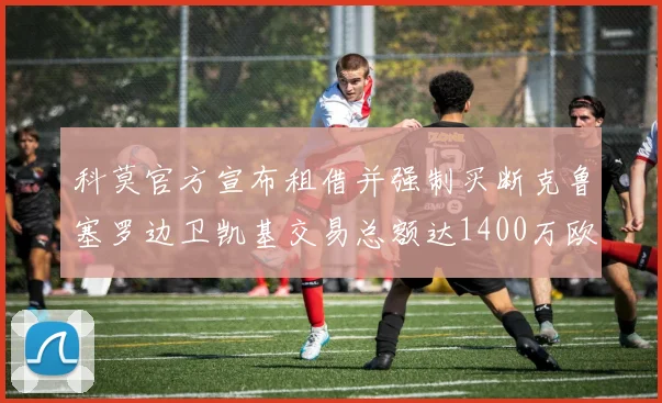 科莫官方宣布租借并强制买断克鲁塞罗边卫凯基交易总额达1400万欧