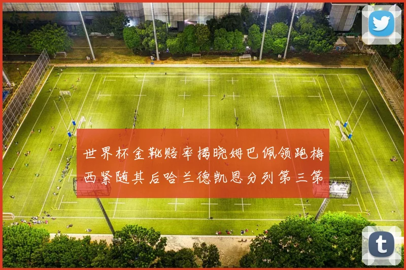 世界杯金靴赔率揭晓姆巴佩领跑梅西紧随其后哈兰德凯恩分列第三第四