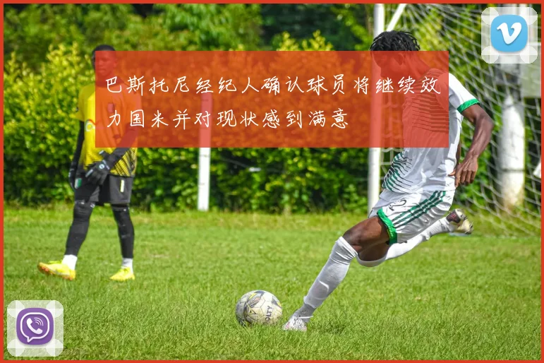 巴斯托尼经纪人确认球员将继续效力国米并对现状感到满意
