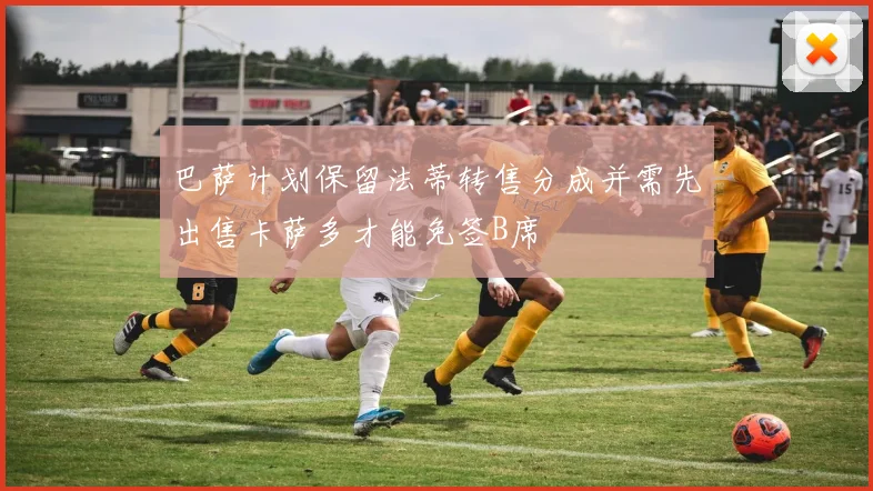 巴萨计划保留法蒂转售分成并需先出售卡萨多才能免签B席
