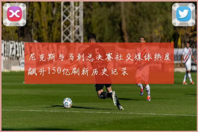 尼克斯与马刺总决赛社交媒体热度飙升150亿刷新历史记录