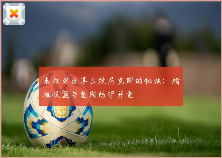 米切尔分享击败尼克斯的秘诀：精准投篮与坚固防守并重